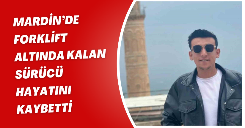 Mardin’de forklift altında kalan sürücü hayatını kaybetti