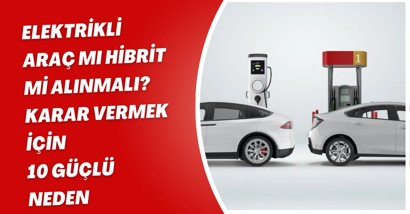 Elektrikli araç mı hibrit mi alınmalı? Karar vermek için 10 güçlü neden