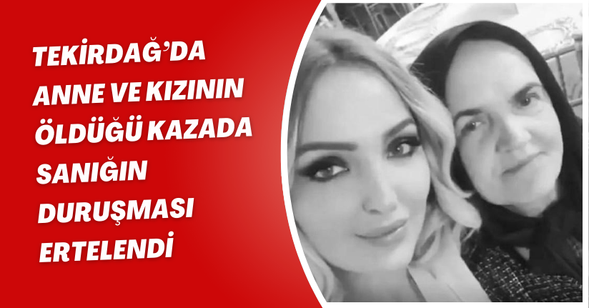 Tekirdağ’da anne ve kızının öldüğü kazada sanığın duruşması ertelendi