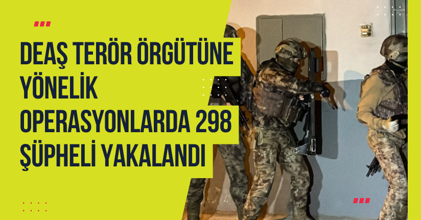 DEAŞ terör örgütüne yönelik operasyonlarda 298 şüpheli yakalandı