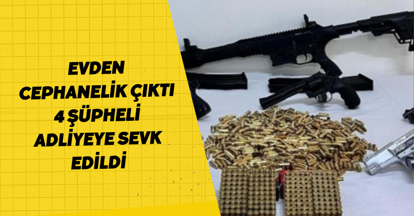 Evden cephanelik çıktı: 4 şüpheli adliyeye sevk edildi