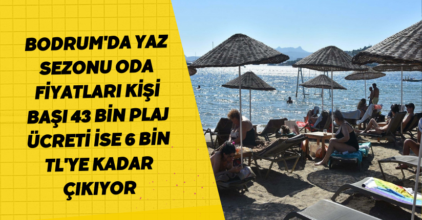 Bodrum'da yaz sezonu oda fiyatları kişi başı 43 bin, plaj ücreti ise 6 bin TL'ye kadar çıkıyor