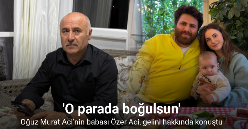 Oğuz Murat Aci’nin babası Özer Aci, gelini hakkında konuştu: