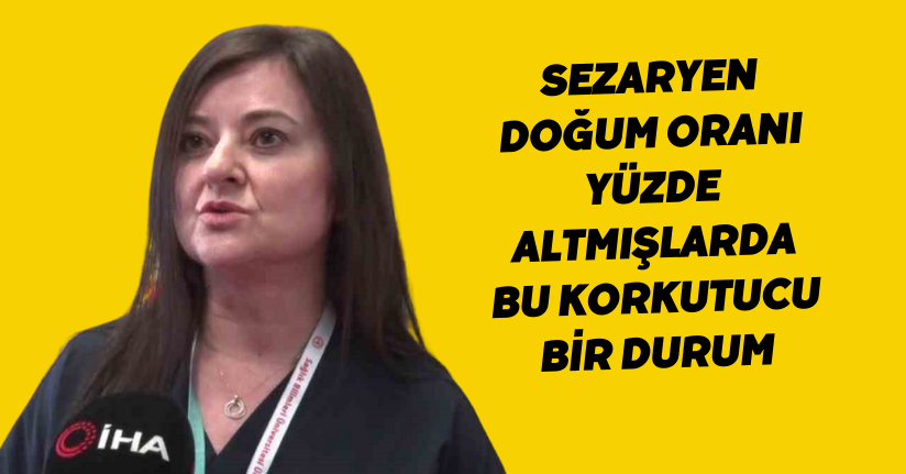 Sezaryen doğum oranı yüzde altmışlarda, bu korkutucu bir durum