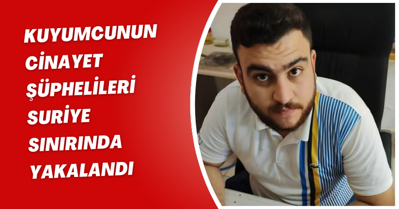 Kuyumcunun cinayet şüphelileri, Suriye sınırında yakalandı
