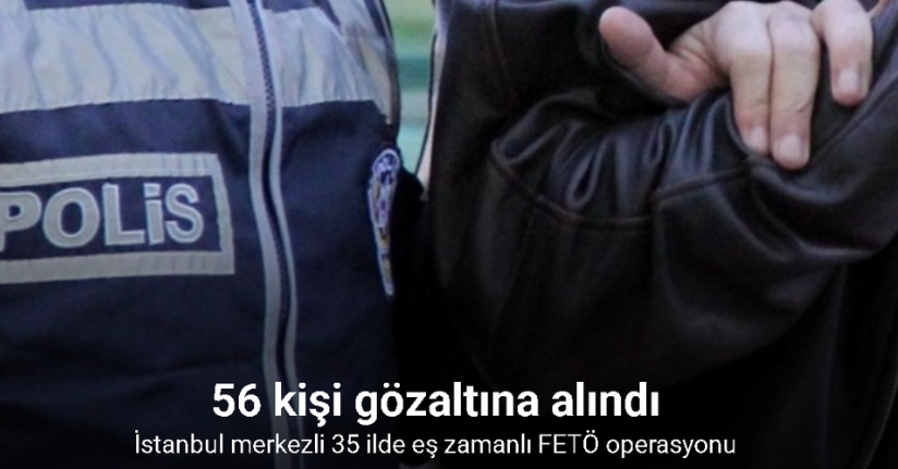 İstanbul merkezli 35 ilde eş zamanlı FETÖ operasyonu: 56 gözaltı