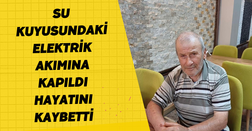  Su kuyusundaki elektrik akımına kapıldı, hayatını kaybetti