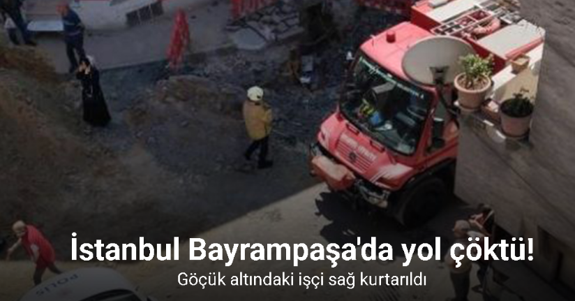 İstanbul Bayrampaşa'da yol çöktü: Göçük altındaki işçi sağ kurtarıldı