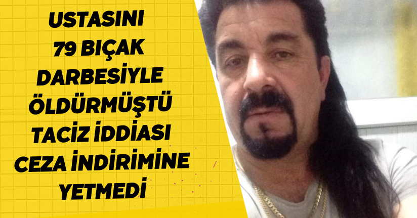 Ustasını 79 bıçak darbesiyle öldürmüştü, taciz iddiası ceza indirimine yetmedi