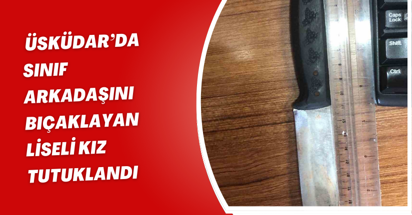 Üsküdar’da sınıf arkadaşını bıçaklayan liseli kız tutuklandı