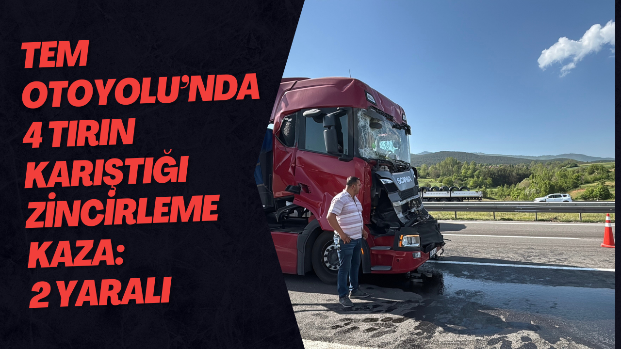 TEM Otoyolu’nda 4 Tırın Karıştığı Zincirleme Kaza: 2 Yaralı
