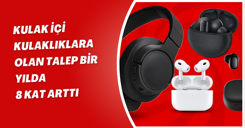 Kulak içi kulaklıklara olan talep bir yılda 8 kat arttı