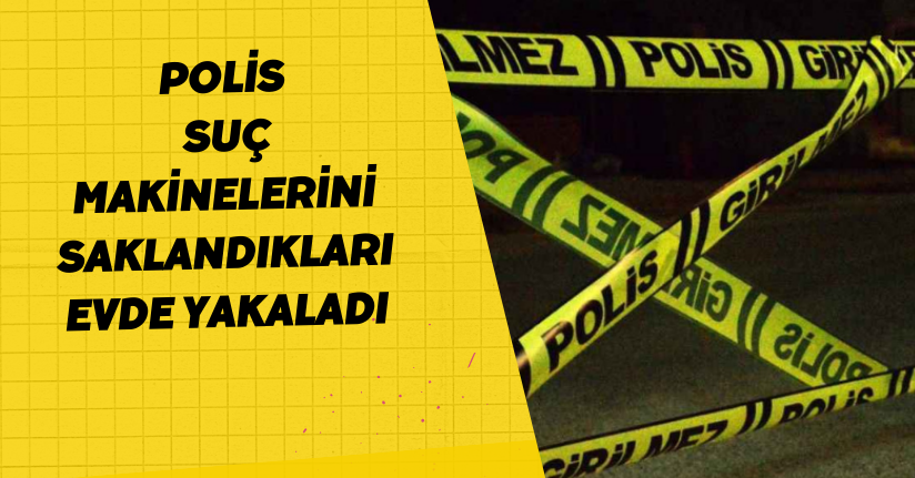Polis, suç makinelerini saklandıkları evde yakaladı