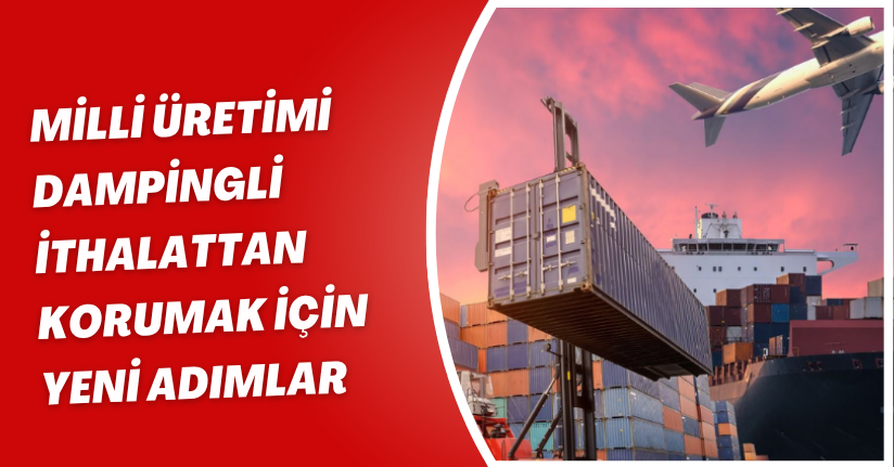 Milli üretimi dampingli ithalattan korumak için yeni adımlar