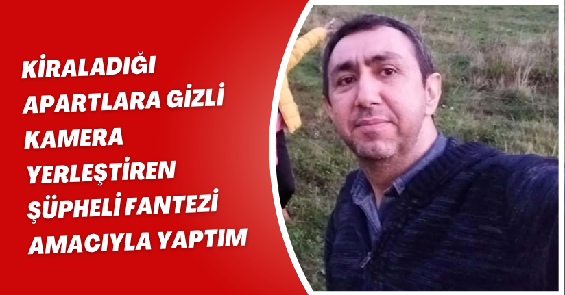 Kiraladığı apartlara gizli kamera yerleştiren şüpheli: Fantezi amacıyla yaptım