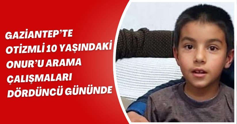 Gaziantep’te otizmli 10 yaşındaki Onur’u arama çalışmaları dördüncü gününde