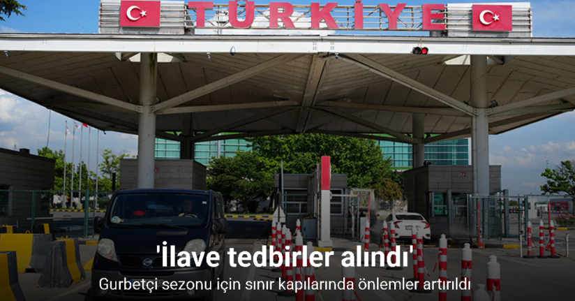 Gurbetçi sezonu için sınır kapılarında önlemler artırıldı