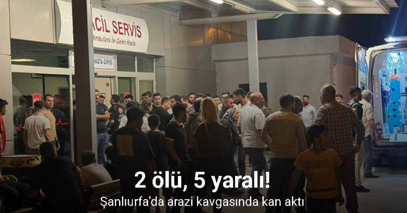 Şanlıurfa’da arazi kavgasında kan aktı: 2 ölü, 5 yaralı