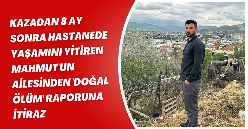 Kazadan 8 ay sonra hastanede yaşamını yitiren Mahmut'un ailesinden 'doğal ölüm' raporuna itiraz