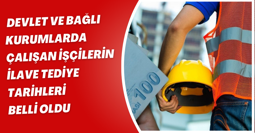 Devlet ve bağlı kurumlarda çalışan işçilerin ilave tediye tarihleri belli oldu
