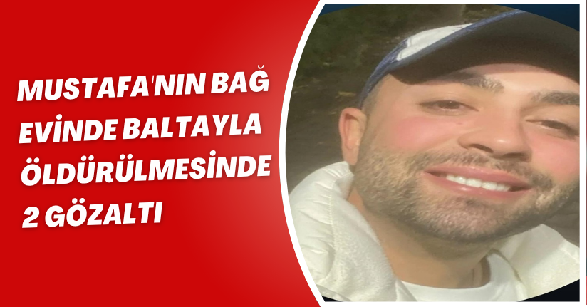 Mustafa'nın bağ evinde baltayla öldürülmesinde 2 gözaltı
