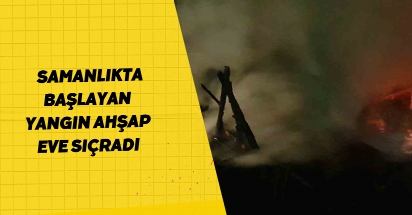 Samanlıkta başlayan yangın ahşap eve sıçradı