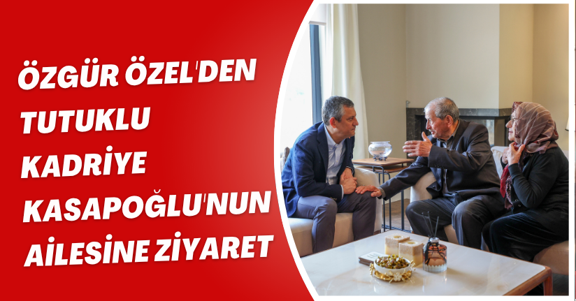 Özgür Özel'den tutuklu Kadriye Kasapoğlu'nun ailesine ziyaret