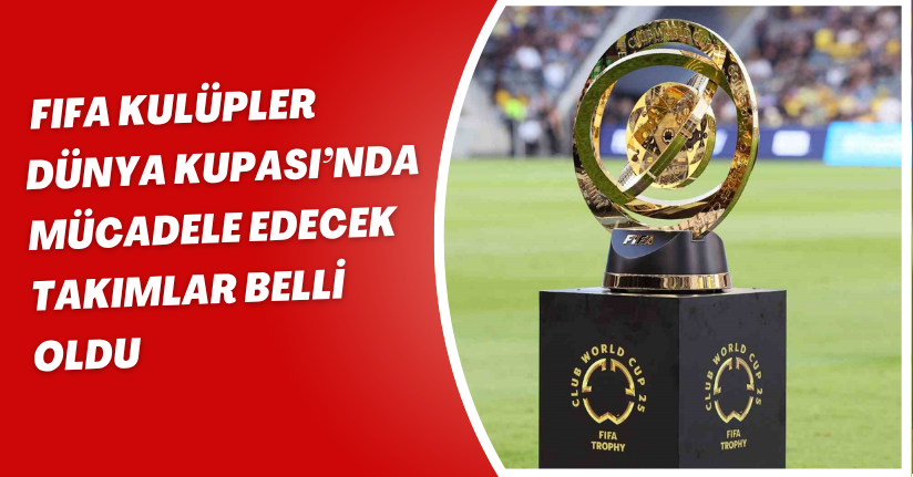 FIFA Kulüpler Dünya Kupası’nda mücadele edecek takımlar belli oldu