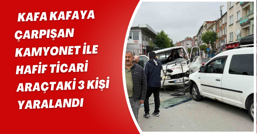 Kafa kafaya çarpışan kamyonet ile hafif ticari araçtaki 3 kişi yaralandı