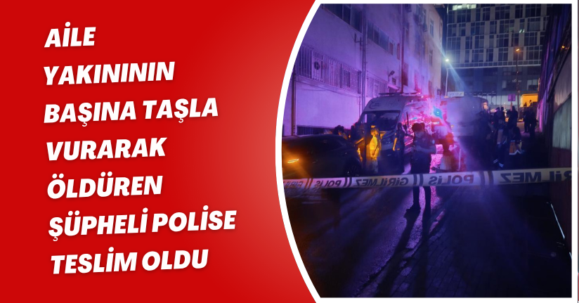 Kağıthane'de aile yakınının başına taşla vurarak öldüren şüpheli polise teslim oldu