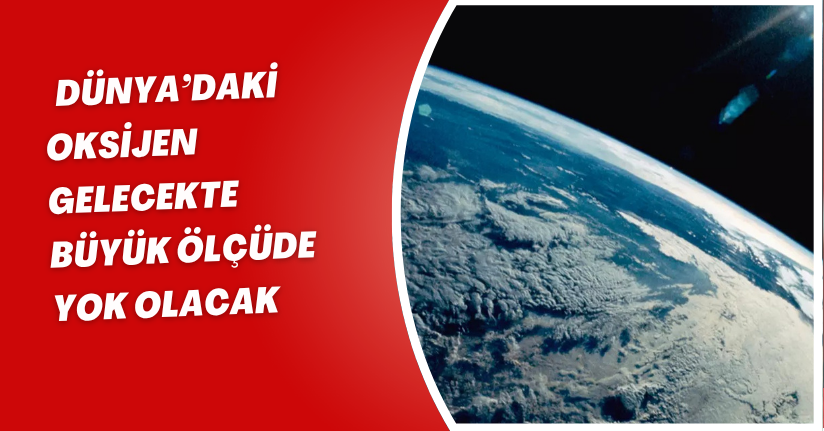 Dünya’daki oksijen, gelecekte büyük ölçüde yok olacak