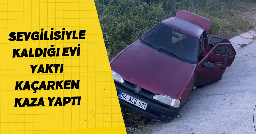 Sevgilisiyle kaldığı evi yaktı, kaçarken kaza yaptı