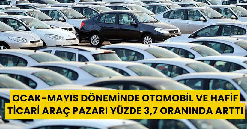 Ocak-Mayıs döneminde otomobil ve hafif ticari araç pazarı yüzde 3,7 oranında arttı