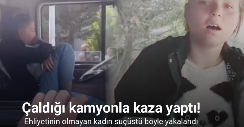 Çaldığı kamyonla kaza yapan kadın suçüstü böyle yakalandı