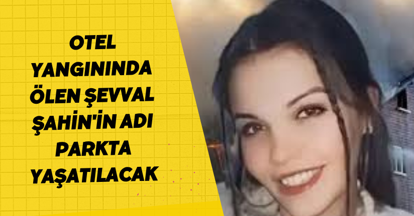 Otel yangınında ölen Şevval Şahin'in adı parkta yaşatılacak