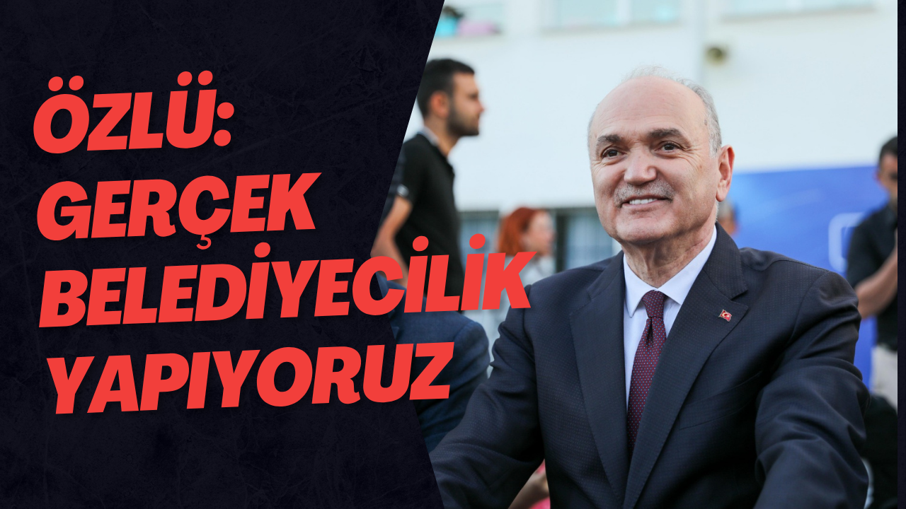 Özlü: Gerçek Belediyecilik Yapıyoruz