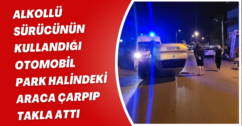 Alkollü sürücünün kullandığı otomobil park halindeki araca çarpıp takla attı