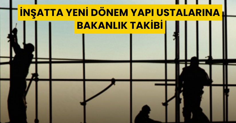 İnşatta yeni dönem: Yapı ustalarına bakanlık takibi