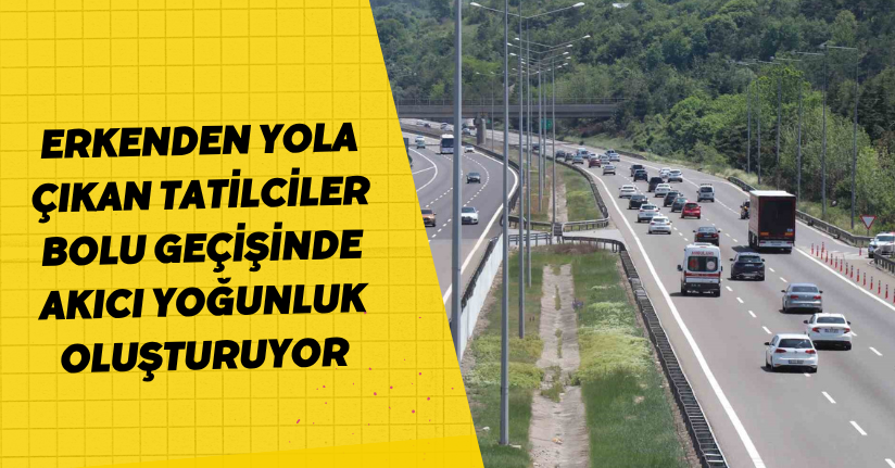 Erkenden yola çıkan tatilciler Bolu geçişinde akıcı yoğunluk oluşturuyor