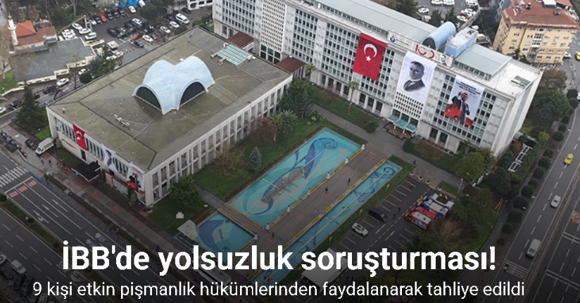 İBB soruşturmasında 9 kişi etkin pişmanlık hükümlerinden faydalanarak tahliye edildi
