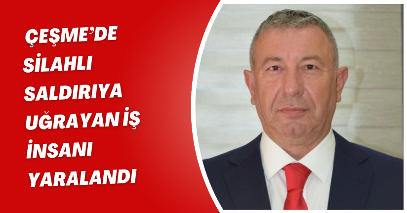 Çeşme’de silahlı saldırıya uğrayan iş insanı yaralandı