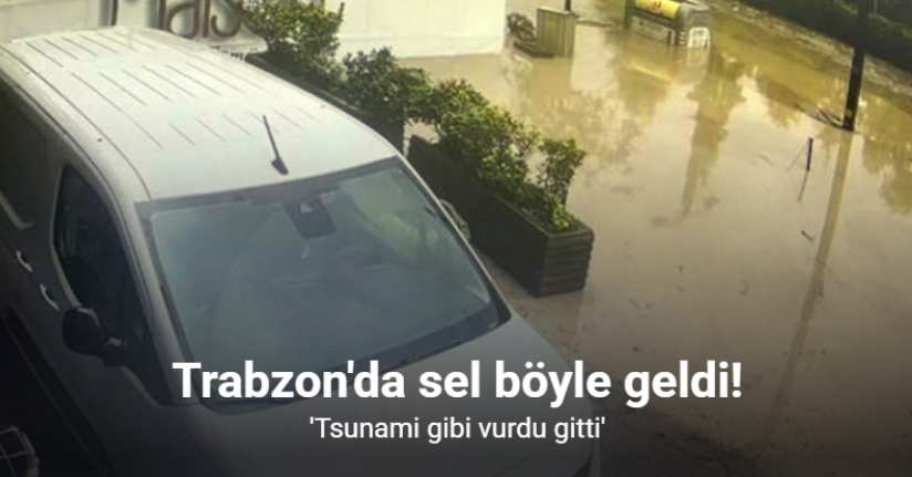 Trabzon’da yaşanan selin geliş anları güvenlik kameralarına yansıdı