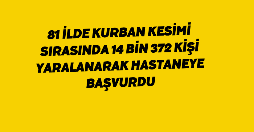 81 ilde kurban kesimi sırasında 14 bin 372 kişi yaralanarak hastaneye başvurdu
