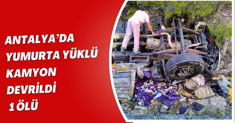 Antalya’da yumurta yüklü kamyon devrildi: 1 ölü
