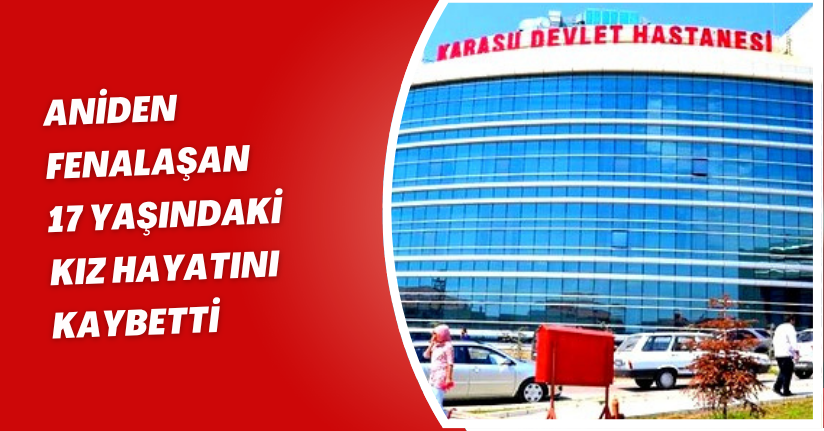 Aniden fenalaşan 17 yaşındaki kız, hayatını kaybetti