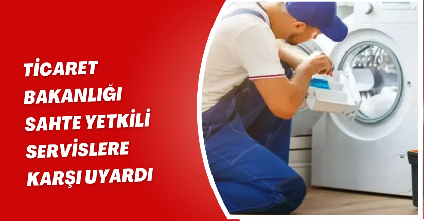 Ticaret Bakanlığı sahte yetkili servislere karşı uyardı