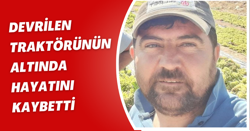 Devrilen traktörünün altında hayatını kaybetti