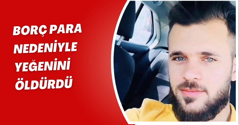 Borç para nedeniyle yeğenini öldürdü