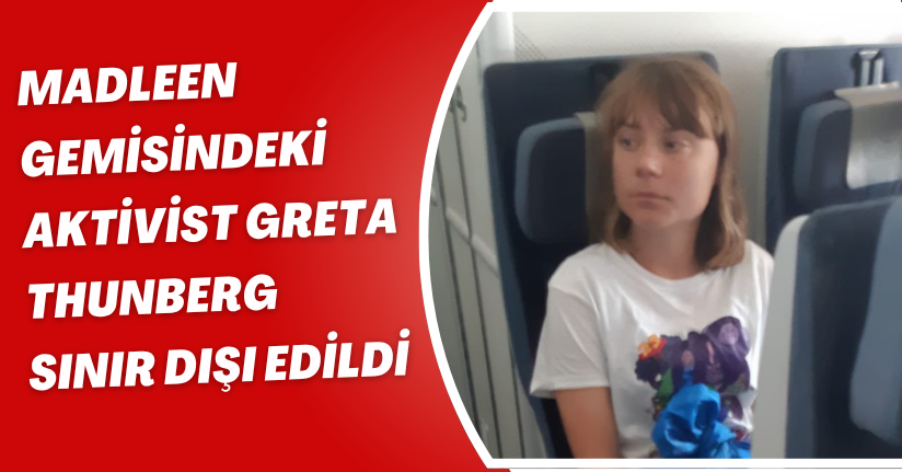 Madleen gemisindeki aktivist Greta Thunberg, sınır dışı edildi