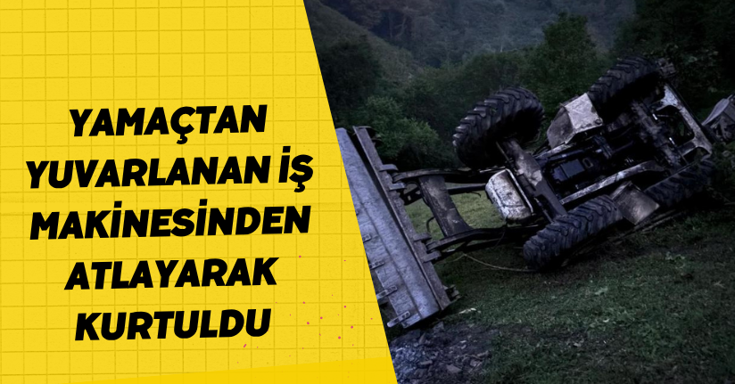 Yamaçtan yuvarlanan iş makinesinden atlayarak kurtuldu